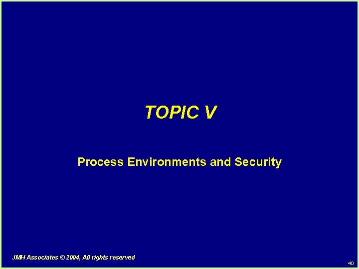 TOPIC V Process Environments and Security JMH Associates © 2004, All rights reserved 40 TOPIC V Process Environments and Security JMH Associates © 2004, All rights reserved 40