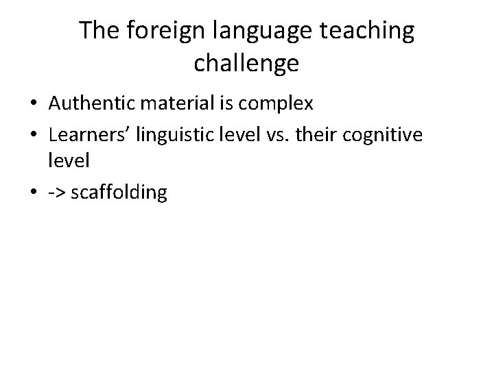 The foreign language teaching challenge • Authentic material is complex • Learners’ linguistic level