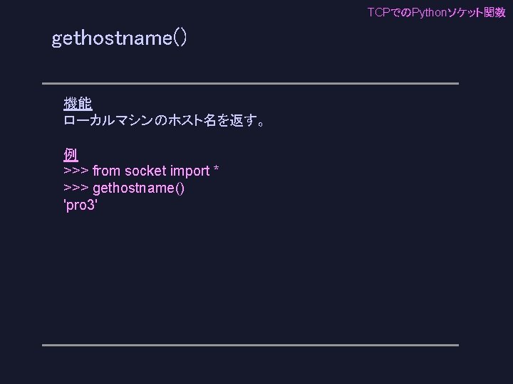 TCPでのPythonソケット関数 gethostname() 機能 ローカルマシンのホスト名を返す。 例 >>> from socket import * >>> gethostname() 'pro 3'