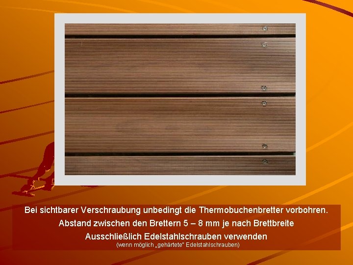 Bei sichtbarer Verschraubung unbedingt die Thermobuchenbretter vorbohren. Abstand zwischen den Brettern 5 – 8