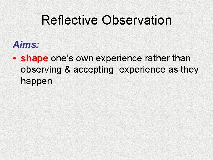 Reflective Observation Aims: • shape one’s own experience rather than observing & accepting experience