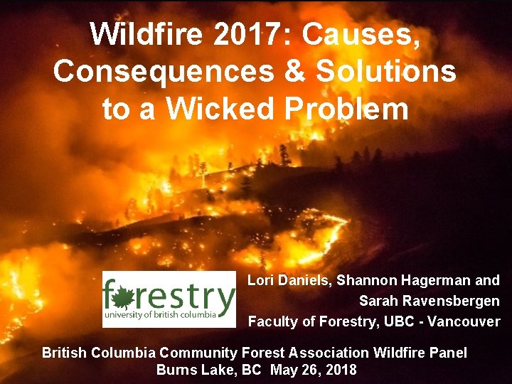 Wildfire 2017: Causes, Consequences & Solutions to a Wicked Problem Lori Daniels, Shannon Hagerman