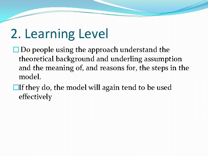 2. Learning Level � Do people using the approach understand theoretical background and underling