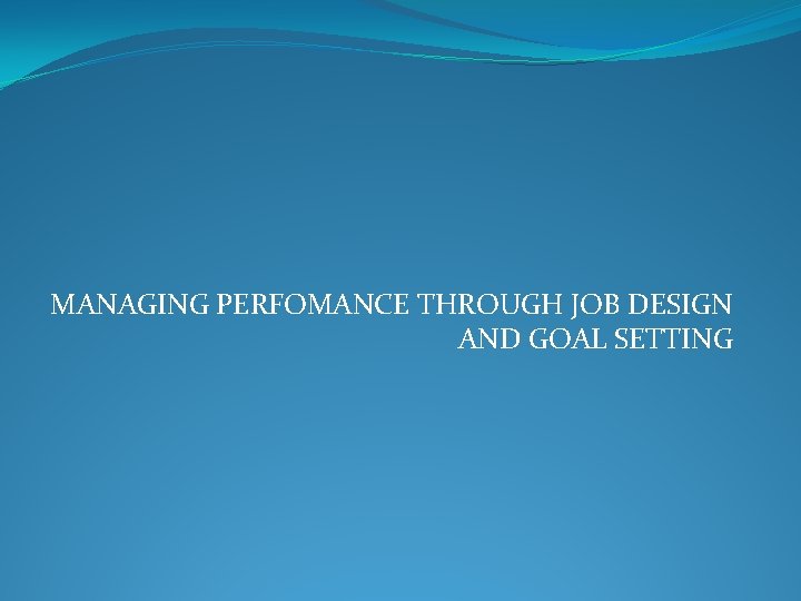 MANAGING PERFOMANCE THROUGH JOB DESIGN AND GOAL SETTING 