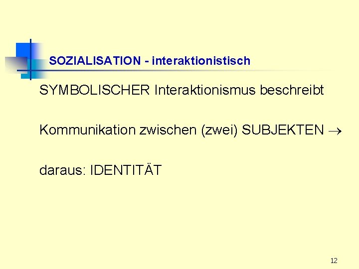 SOZIALISATION - interaktionistisch SYMBOLISCHER Interaktionismus beschreibt Kommunikation zwischen (zwei) SUBJEKTEN daraus: IDENTITÄT 12 