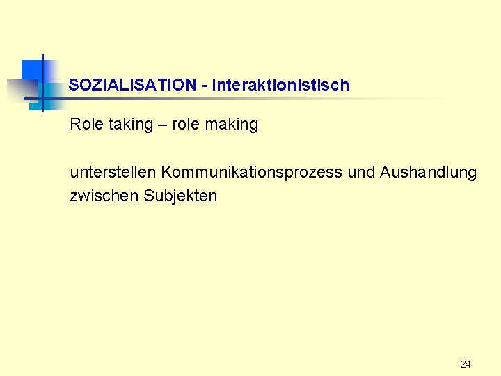 SOZIALISATION - interaktionistisch Role taking – role making unterstellen Kommunikationsprozess und Aushandlung zwischen Subjekten