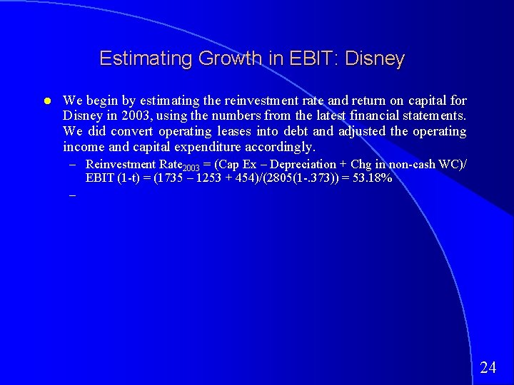 Estimating Growth in EBIT: Disney We begin by estimating the reinvestment rate and return Estimating Growth in EBIT: Disney We begin by estimating the reinvestment rate and return