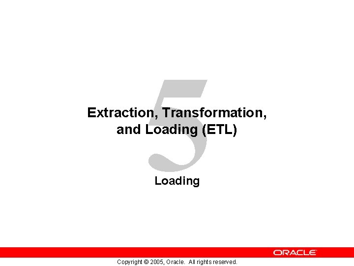 5 Extraction, Transformation, and Loading (ETL) Loading Copyright © 2005, Oracle. All rights reserved.