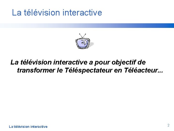 La télévision interactive a pour objectif de transformer le Téléspectateur en Téléacteur. . .