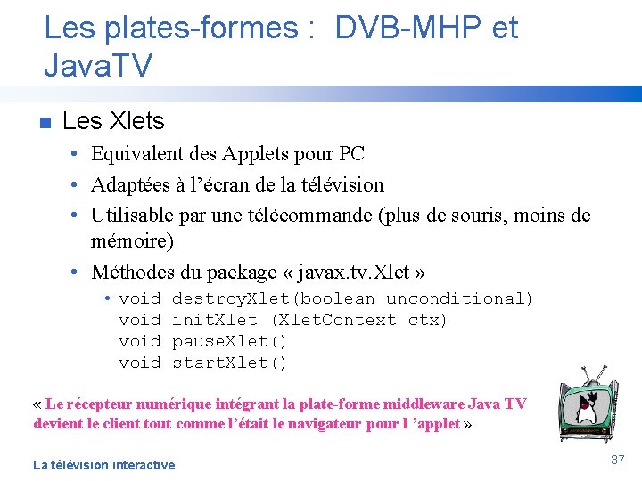 Les plates-formes : DVB-MHP et Java. TV n Les Xlets • Equivalent des Applets