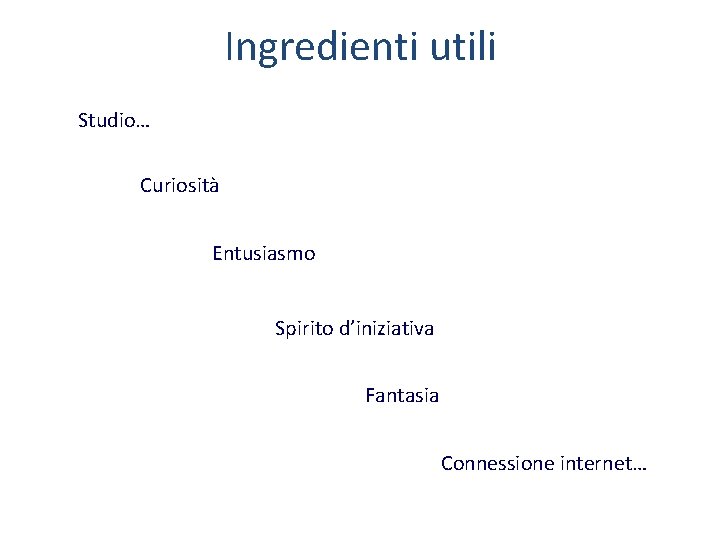 Ingredienti utili Studio… Curiosità Entusiasmo Spirito d’iniziativa Fantasia Connessione internet… 