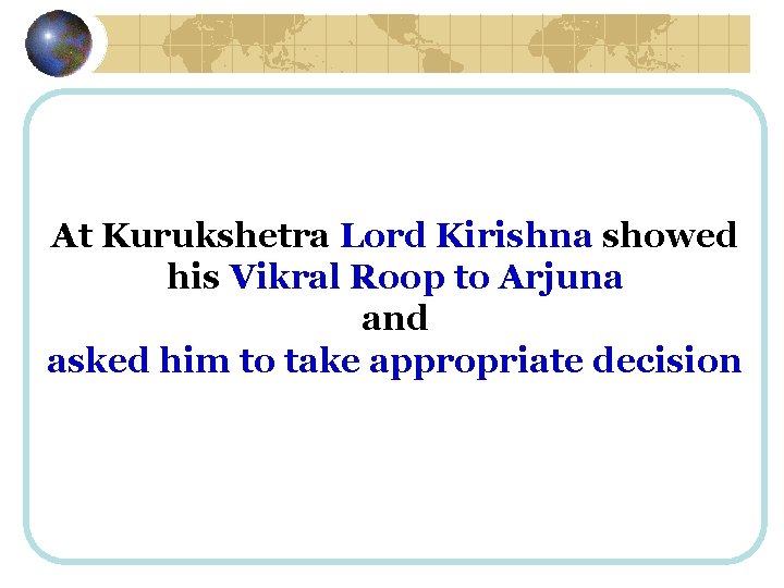 At Kurukshetra Lord Kirishna showed his Vikral Roop to Arjuna and asked him to