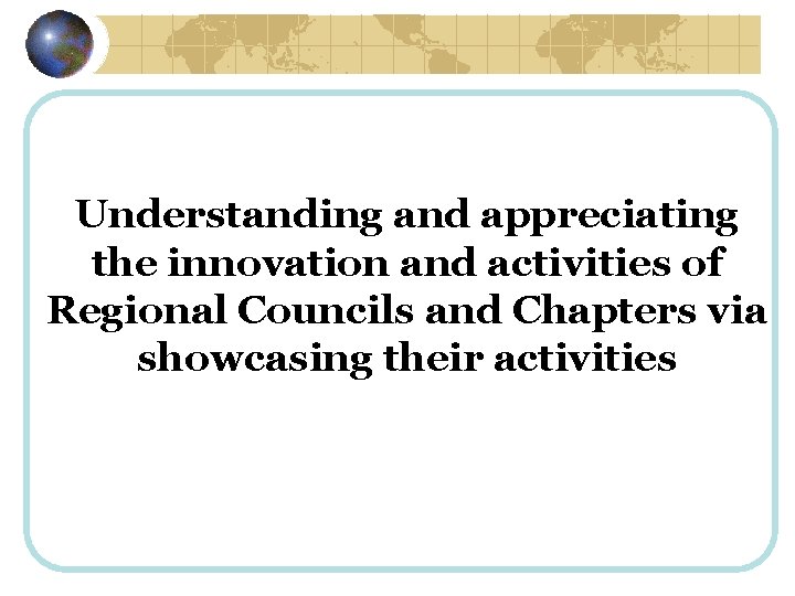 Understanding and appreciating the innovation and activities of Regional Councils and Chapters via showcasing