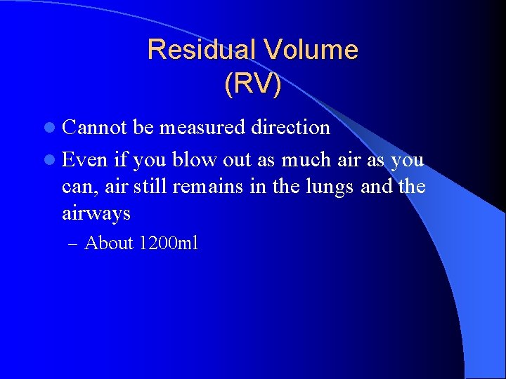 Residual Volume (RV) l Cannot be measured direction l Even if you blow out
