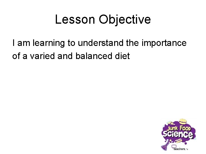 Lesson Objective I am learning to understand the importance of a varied and balanced