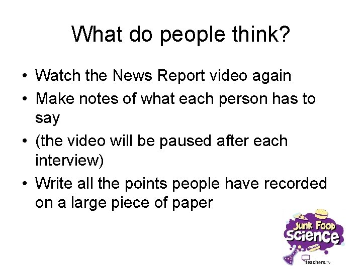 What do people think? • Watch the News Report video again • Make notes