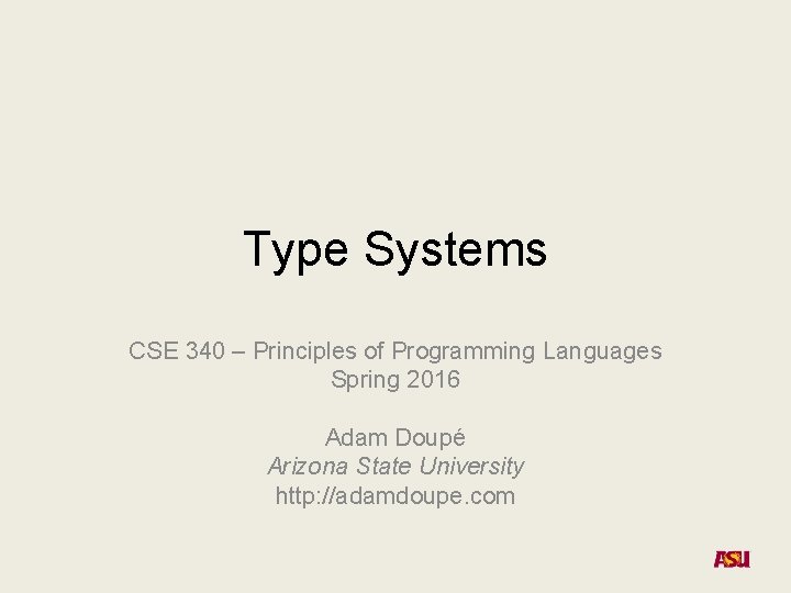 Type Systems CSE 340 – Principles of Programming Languages Spring 2016 Adam Doupé Arizona Type Systems CSE 340 – Principles of Programming Languages Spring 2016 Adam Doupé Arizona