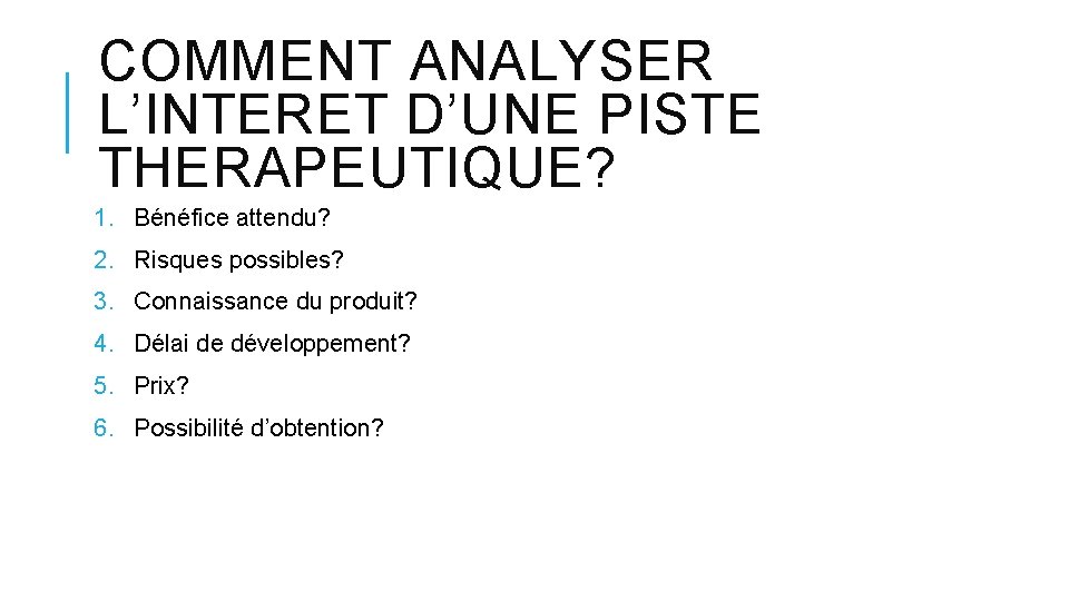 COMMENT ANALYSER L’INTERET D’UNE PISTE THERAPEUTIQUE? 1. Bénéfice attendu? 2. Risques possibles? 3. Connaissance COMMENT ANALYSER L’INTERET D’UNE PISTE THERAPEUTIQUE? 1. Bénéfice attendu? 2. Risques possibles? 3. Connaissance