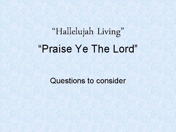 “Hallelujah Living” “Praise Ye The Lord” Questions to consider 