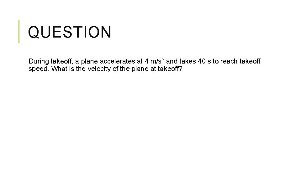 QUESTION During takeoff, a plane accelerates at 4 m/s 2 and takes 40 s QUESTION During takeoff, a plane accelerates at 4 m/s 2 and takes 40 s