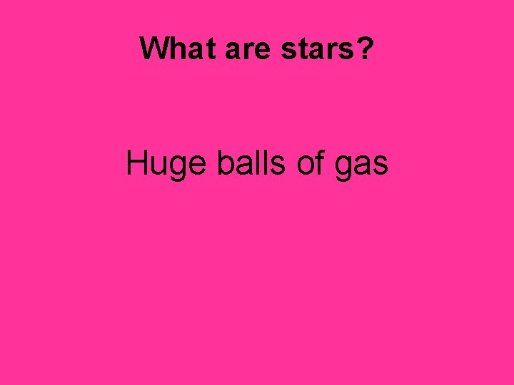 What are stars? Huge balls of gas 