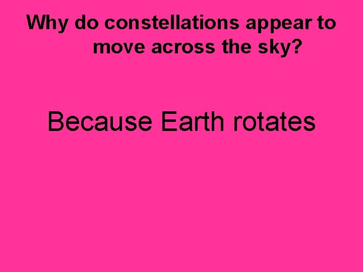 Why do constellations appear to move across the sky? Because Earth rotates 