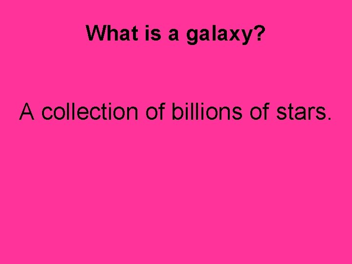 What is a galaxy? A collection of billions of stars. 