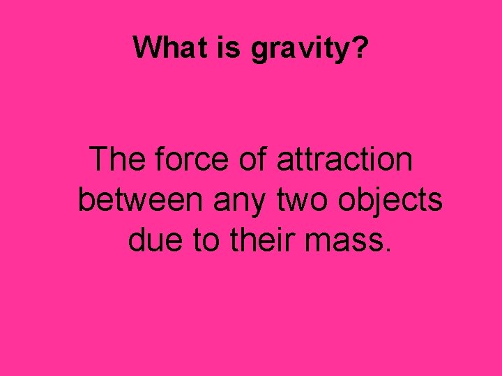 What is gravity? The force of attraction between any two objects due to their