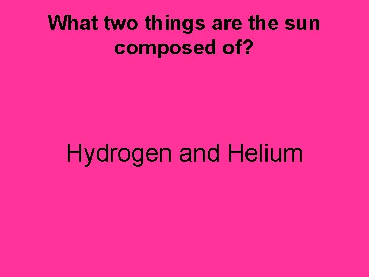 What two things are the sun composed of? Hydrogen and Helium 