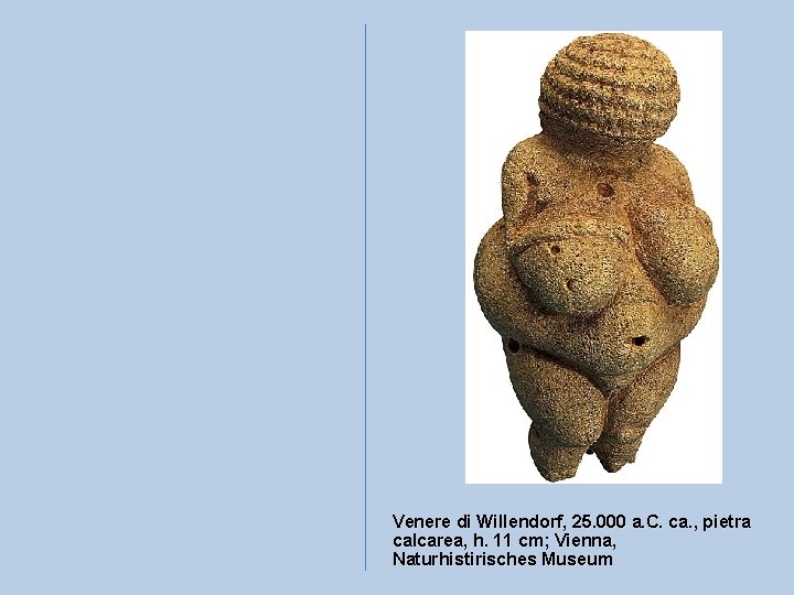 Venere di Willendorf, 25. 000 a. C. ca. , pietra calcarea, h. 11 cm;