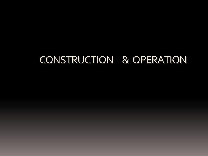 CONSTRUCTION & OPERATION 