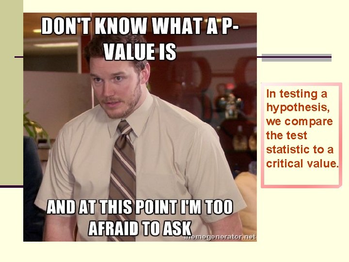 In testing a hypothesis, we compare the test statistic to a critical value. 