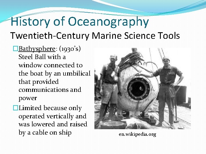 History of Oceanography Twentieth-Century Marine Science Tools �Bathysphere: (1930’s) Steel Ball with a window