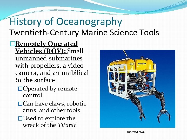 History of Oceanography Twentieth-Century Marine Science Tools �Remotely Operated Vehicles (ROV): Small unmanned submarines
