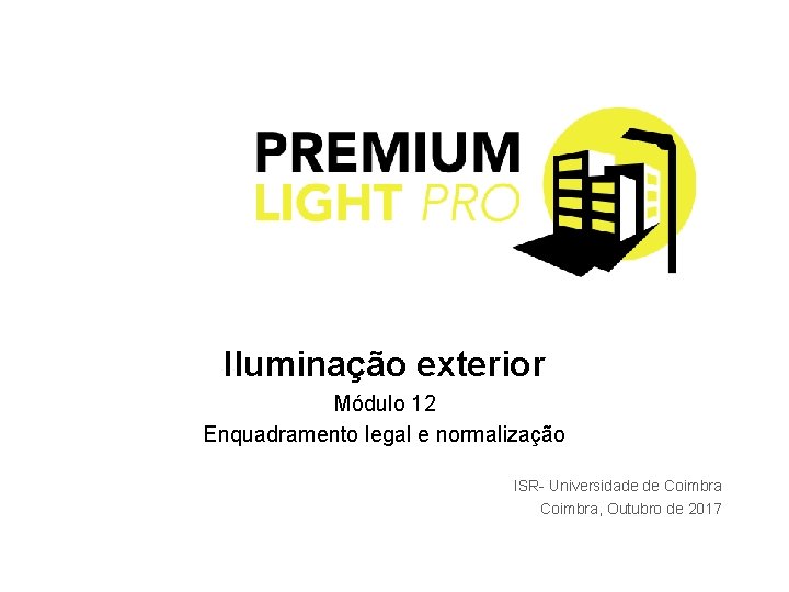 Iluminação exterior Módulo 12 Enquadramento legal e normalização ISR Universidade de Coimbra, Outubro de Iluminação exterior Módulo 12 Enquadramento legal e normalização ISR Universidade de Coimbra, Outubro de