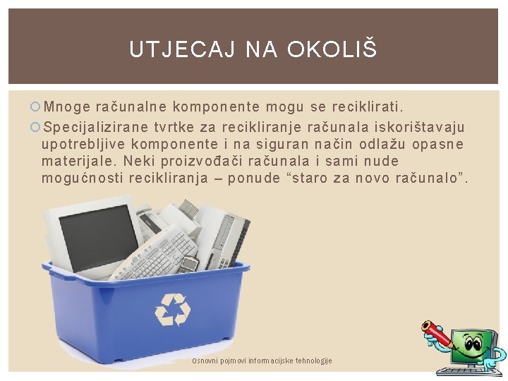 UTJECAJ NA OKOLIŠ Mnoge računalne komponente mogu se reciklirati. Specijalizirane tvrtke za recikliranje računala UTJECAJ NA OKOLIŠ Mnoge računalne komponente mogu se reciklirati. Specijalizirane tvrtke za recikliranje računala