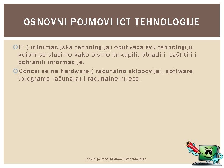 OSNOVNI POJMOVI ICT TEHNOLOGIJE IT ( informacijska tehnologija) obuhvaća svu tehnologiju kojom se služimo