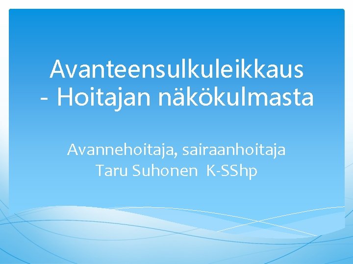 Avanteensulkuleikkaus - Hoitajan näkökulmasta Avannehoitaja, sairaanhoitaja Taru Suhonen K-SShp 