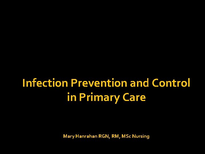 Infection Prevention and Control in Primary Care Mary Hanrahan RGN, RM, MSc Nursing Infection Prevention and Control in Primary Care Mary Hanrahan RGN, RM, MSc Nursing