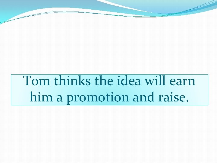 Tom thinks the idea will earn him a promotion and raise. 