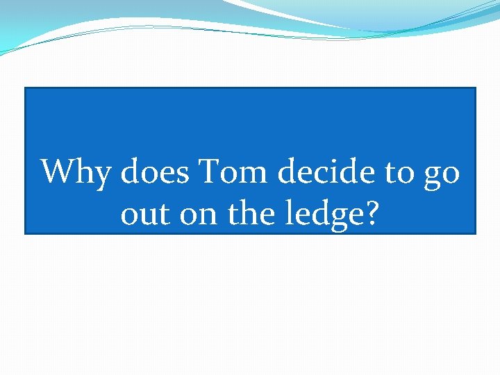 Why does Tom decide to go out on the ledge? 