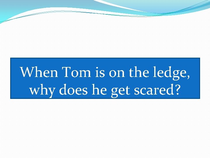 When Tom is on the ledge, why does he get scared? 
