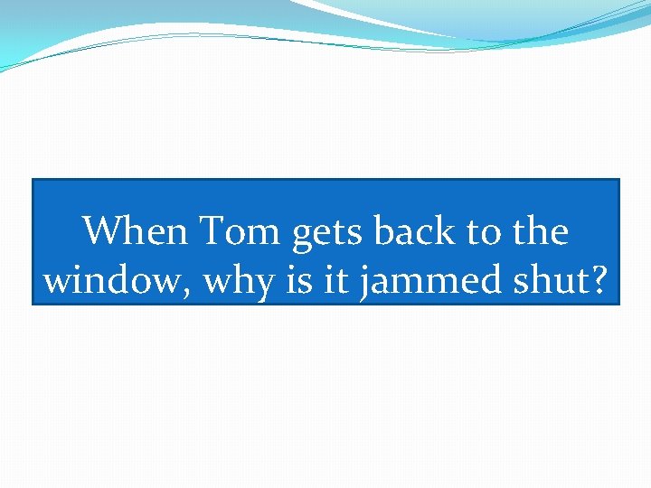 When Tom gets back to the window, why is it jammed shut? 