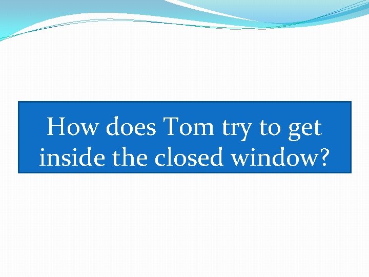 How does Tom try to get inside the closed window? 