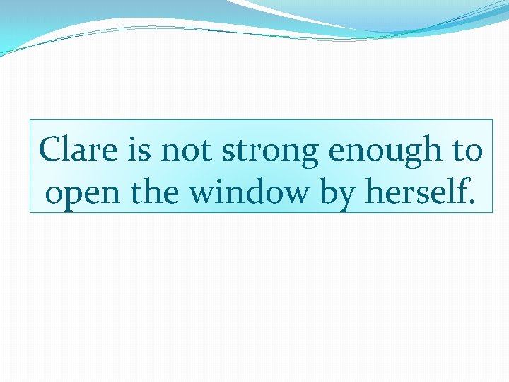 Clare is not strong enough to open the window by herself. 