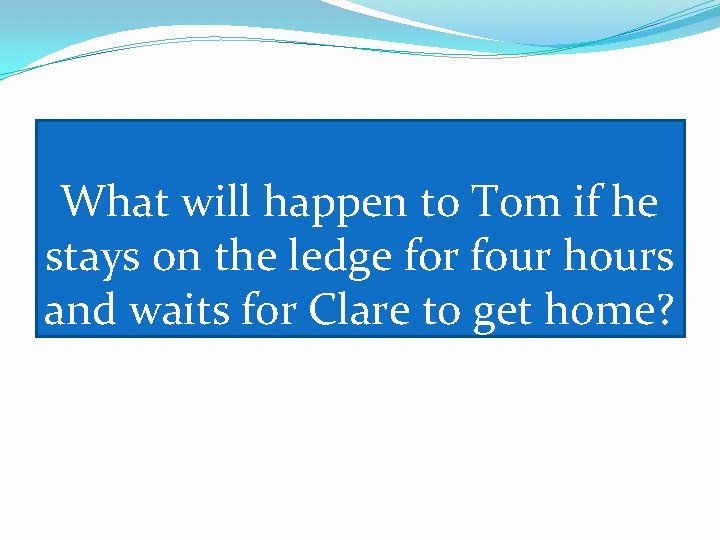 What will happen to Tom if he stays on the ledge for four hours