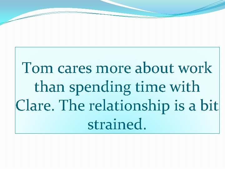 Tom cares more about work than spending time with Clare. The relationship is a