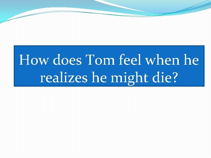 How does Tom feel when he realizes he might die? 