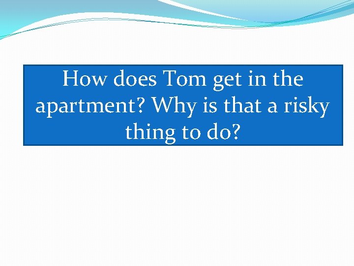 How does Tom get in the apartment? Why is that a risky thing to