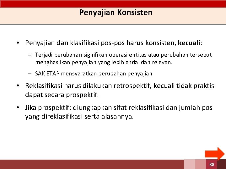 Penyajian Konsisten • Penyajian dan klasifikasi pos-pos harus konsisten, kecuali: – Terjadi perubahan signifikan